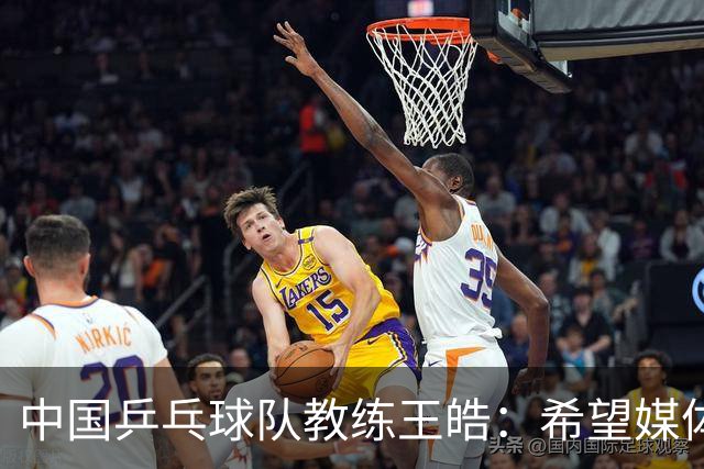 中国乒乓球队教练王皓：希望媒体友善对待球员与教练